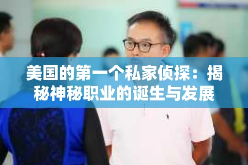美国的第一个私家侦探：揭秘神秘职业的诞生与发展