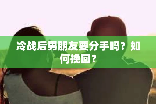 冷战后男朋友要分手吗？如何挽回？