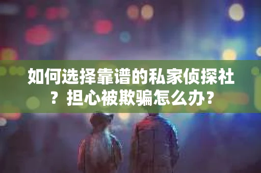 如何选择靠谱的私家侦探社？担心被欺骗怎么办？