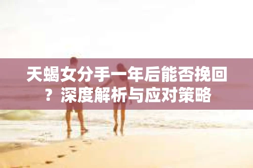 天蝎女分手一年后能否挽回？深度解析与应对策略
