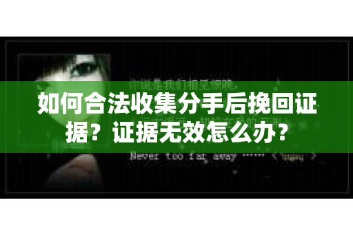 如何合法收集分手后挽回证据？证据无效怎么办？