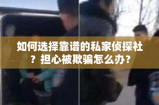 如何选择靠谱的私家侦探社？担心被欺骗怎么办？