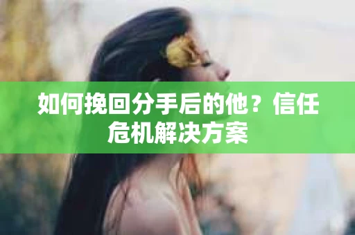 如何挽回分手后的他?信任危机解决方案 如何挽回分手后的他?信任危机解决方案