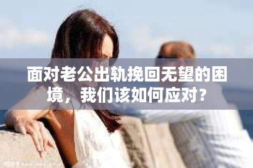 面对老公出轨挽回无望的困境，我们该如何应对？