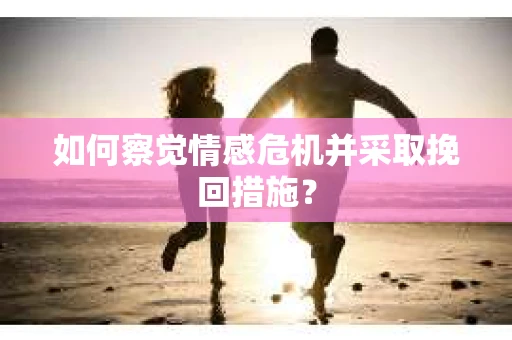 如何察觉情感危机并采取挽回措施？