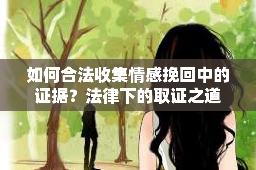 如何合法收集情感挽回中的证据？法律下的取证之道