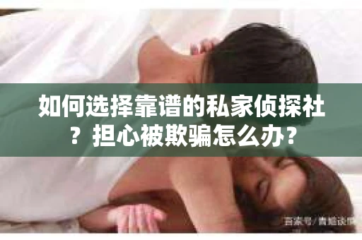 如何选择靠谱的私家侦探社？担心被欺骗怎么办？