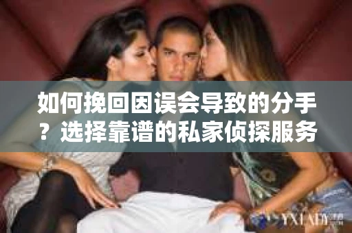 如何挽回因误会导致的分手？选择靠谱的私家侦探服务指南