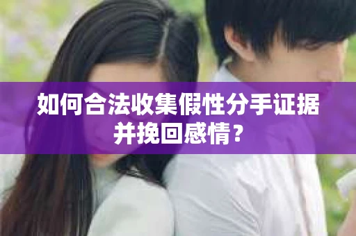 如何合法收集假性分手证据并挽回感情？
