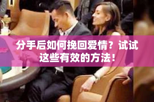 分手后如何挽回爱情？试试这些有效的方法！