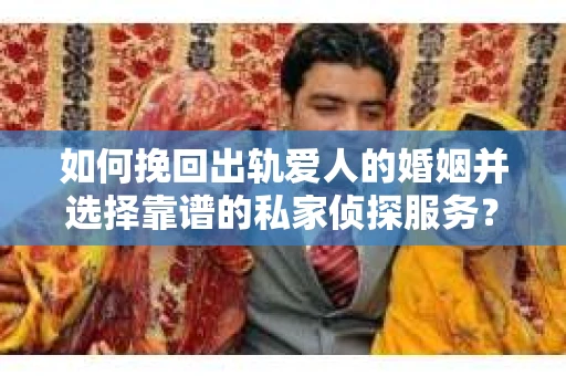 如何挽回出轨爱人的婚姻并选择靠谱的私家侦探服务？
