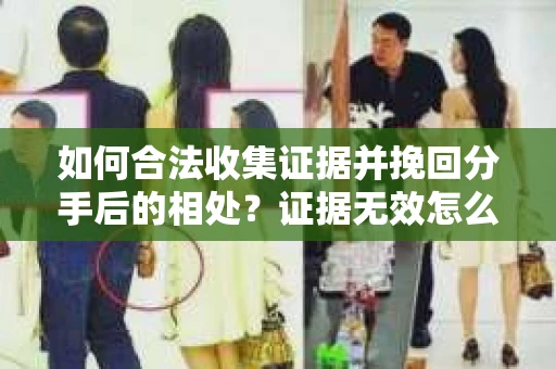 如何合法收集证据并挽回分手后的相处？证据无效怎么办？