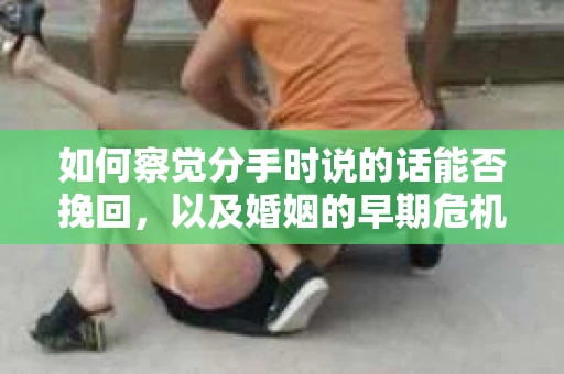 如何察觉分手时说的话能否挽回,以及婚姻的早期危机信号? 如何察觉分手时说的话能否挽回,以及婚姻的早期危机信号?