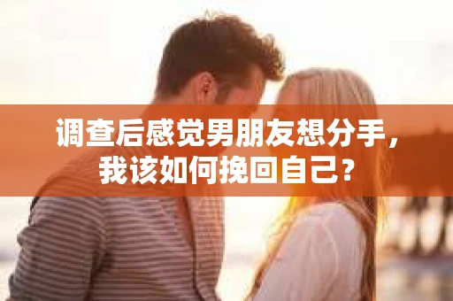 调查后感觉男朋友想分手，我该如何挽回自己？