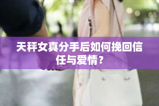 天秤女真分手后如何挽回信任与爱情？