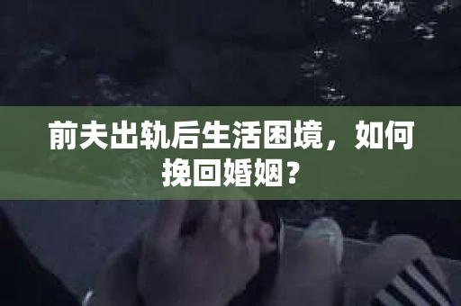 前夫出轨后生活困境,如何挽回婚姻? 前夫出轨后生活困境,如何挽回婚姻?