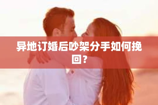 异地订婚后吵架分手如何挽回？