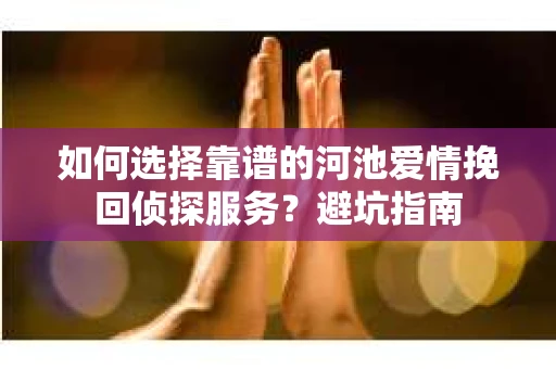 如何选择靠谱的河池爱情挽回侦探服务？避坑指南