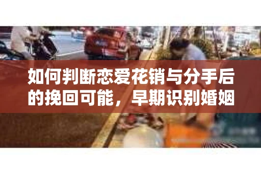 如何判断恋爱花销与分手后的挽回可能，早期识别婚姻危机的关键信号