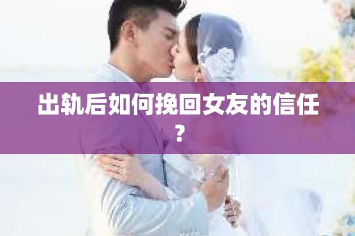 出轨后如何挽回女友的信任？