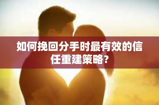 如何挽回分手时最有效的信任重建策略？