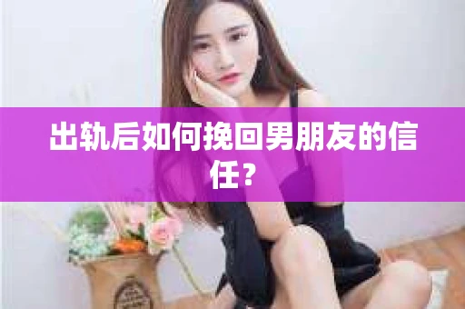 出轨后如何挽回男朋友的信任? 出轨后如何挽回男朋友的信任?
