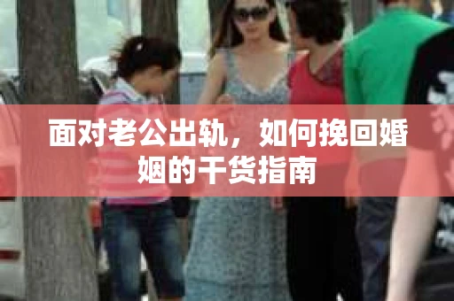 面对老公出轨,如何挽回婚姻的干货指南 面对老公出轨,如何挽回婚姻的干货指南