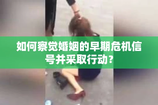 如何察觉婚姻的早期危机信号并采取行动？