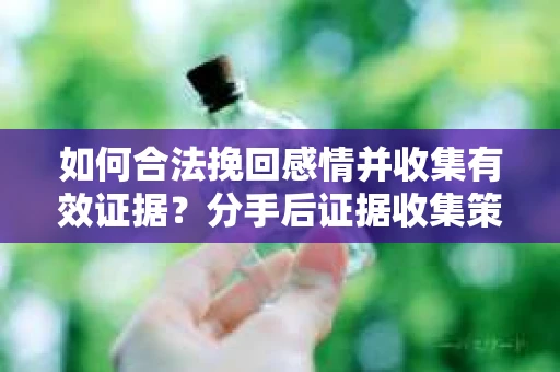 如何合法挽回感情并收集有效证据？分手后证据收集策略
