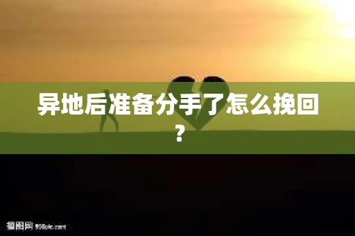 异地后准备分手了怎么挽回？
