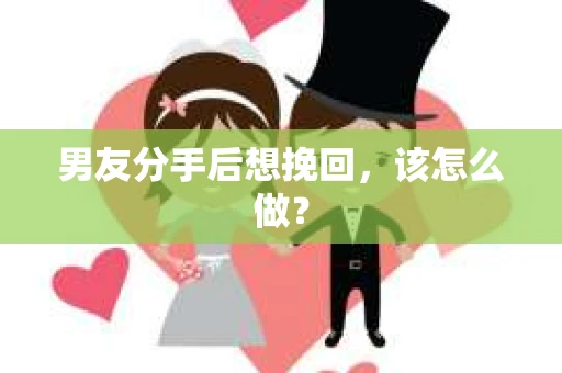 男友分手后想挽回，该怎么做？