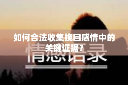 如何合法收集挽回感情中的关键证据？