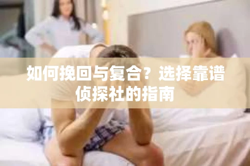 如何挽回与复合?选择靠谱侦探社的指南 如何挽回与复合?选择靠谱侦探社的指南