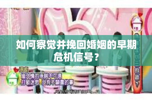 如何察觉并挽回婚姻的早期危机信号？