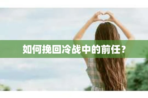 如何挽回冷战中的前任？