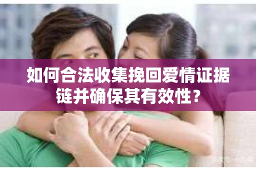 如何合法收集挽回爱情证据链并确保其有效性？