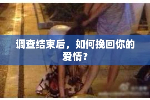 调查结束后，如何挽回你的爱情？