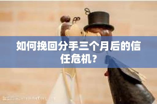 如何挽回分手三个月后的信任危机？