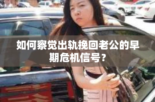 如何察觉出轨挽回老公的早期危机信号？