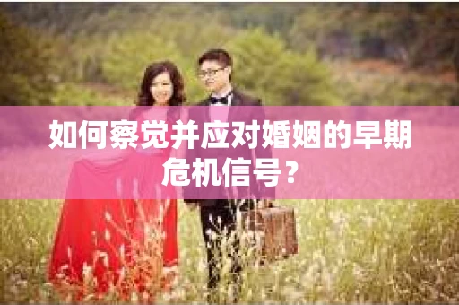 如何察觉并应对婚姻的早期危机信号？
