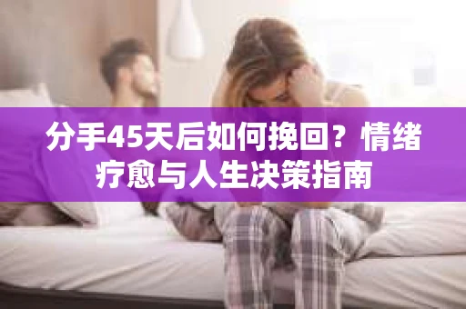 分手45天后如何挽回？情绪疗愈与人生决策指南