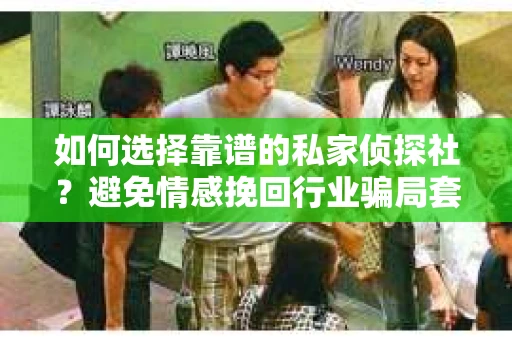 如何选择靠谱的私家侦探社？避免情感挽回行业骗局套路的实用指南