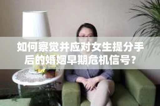 如何察觉并应对女生提分手后的婚姻早期危机信号？