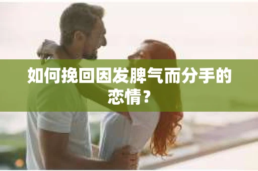 如何挽回因发脾气而分手的恋情？