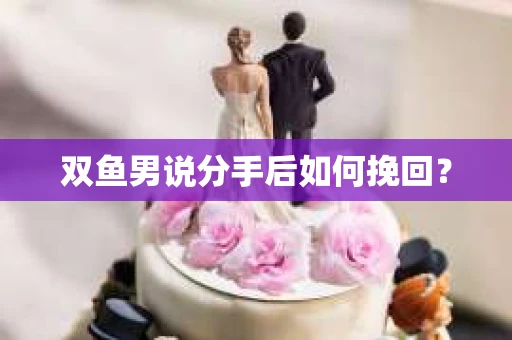 双鱼男说分手后如何挽回？