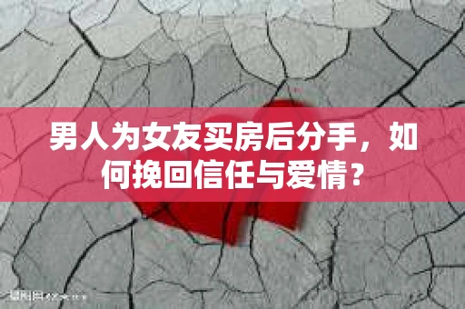 男人为女友买房后分手，如何挽回信任与爱情？