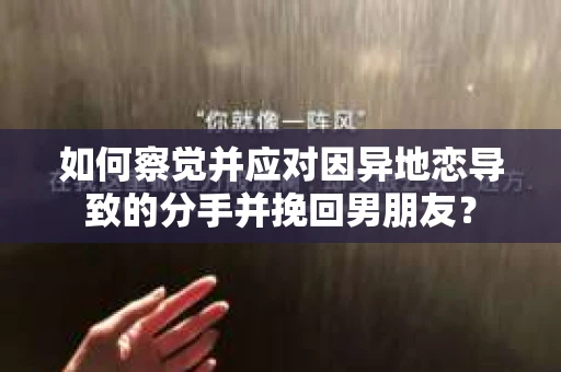 如何察觉并应对因异地恋导致的分手并挽回男朋友？