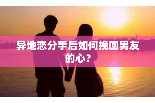 异地恋分手后如何挽回男友的心？