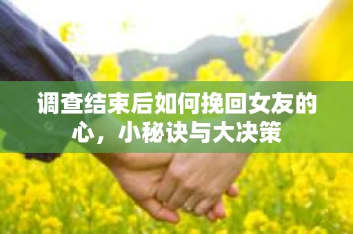 调查结束后如何挽回女友的心,小秘诀与大决策 调查结束后如何挽回女友的心,小秘诀与大决策