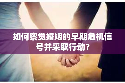 如何察觉婚姻的早期危机信号并采取行动？